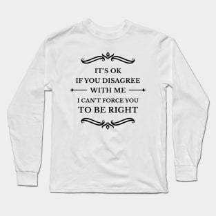 It's Ok If You Disagree With Me I Can't Force You To Be Right_B Long Sleeve T-Shirt